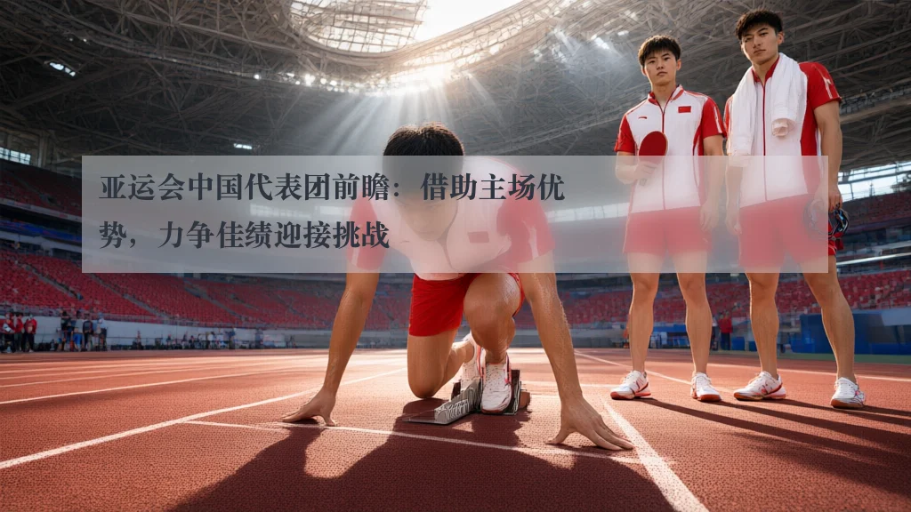 亚运会中国代表团前瞻：借助主场优势，力争佳绩迎接挑战