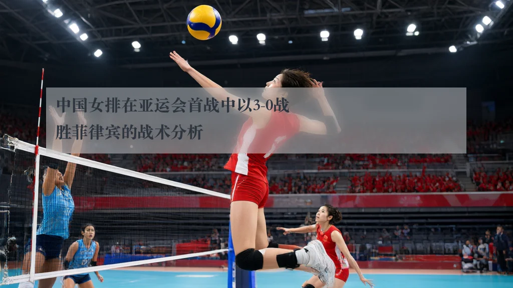 中国女排在亚运会首战中以3-0战胜菲律宾的战术分析