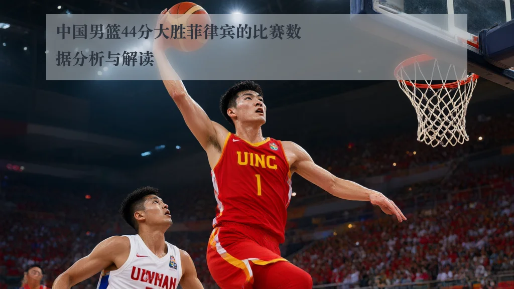 中国男篮44分大胜菲律宾的比赛数据分析与解读