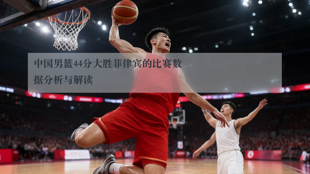 中国男篮44分大胜菲律宾的比赛数据分析与解读
